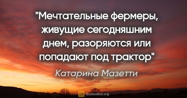 Катарина Мазетти цитата: "«Мечтательные фермеры, живущие сегодняшним днем, разоряются..."