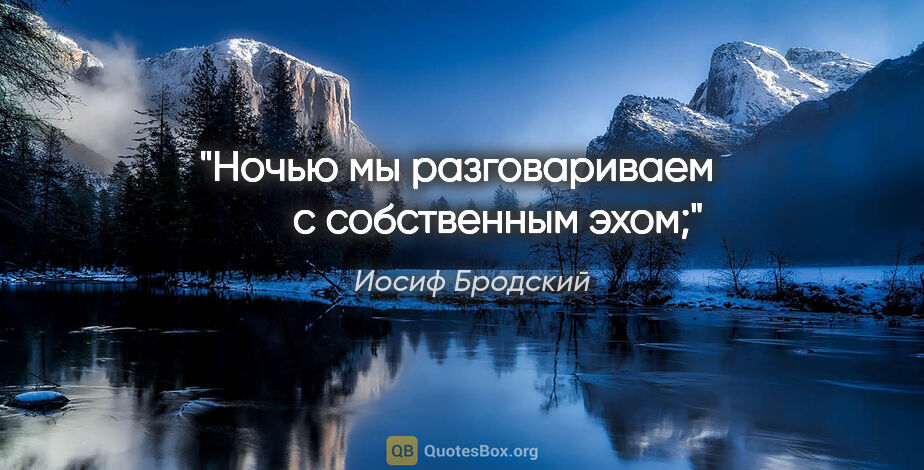 Иосиф Бродский цитата: "Ночью мы разговариваем

        с собственным эхом;"