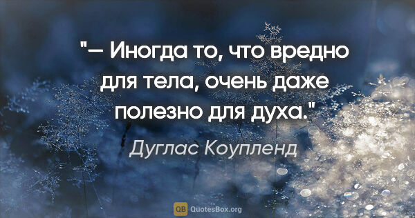 Дуглас Коупленд цитата: "— Иногда то, что вредно для тела, очень даже полезно для духа."