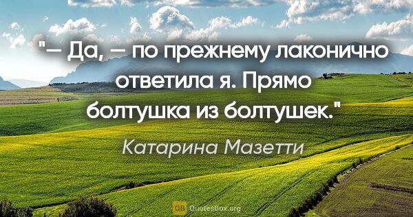 Катарина Мазетти цитата: "— Да, — по прежнему лаконично ответила я. Прямо болтушка из..."