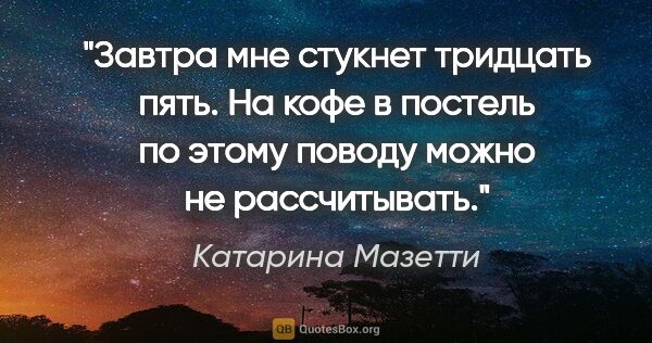 Катарина Мазетти цитата: "Завтра мне стукнет тридцать пять. На кофе в постель по этому..."