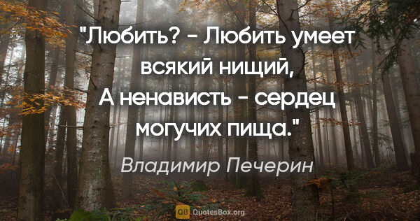Владимир Печерин цитата: "Любить? - Любить умеет всякий нищий,

А ненависть - сердец..."