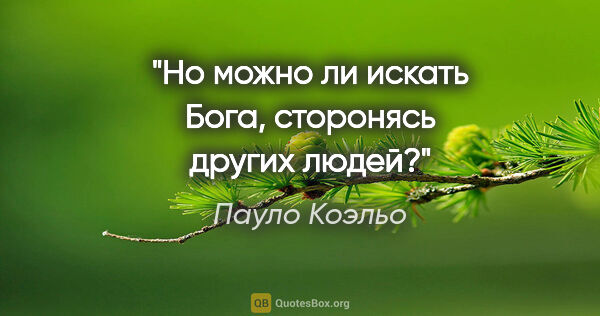 Пауло Коэльо цитата: "Но можно ли искать Бога, сторонясь других людей?"