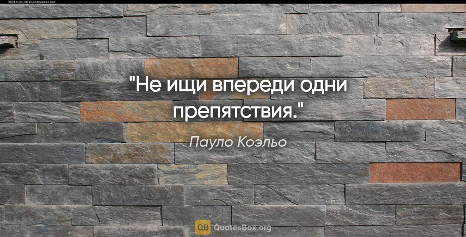 Пауло Коэльо цитата: "Не ищи впереди одни препятствия."