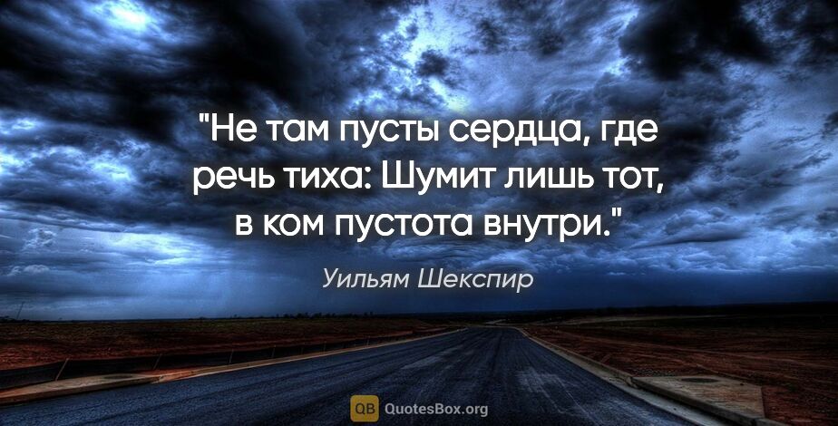 Уильям Шекспир цитата: "Не там пусты сердца, где речь тиха:

Шумит лишь тот, в ком..."