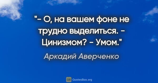 Аркадий Аверченко цитата: "- О, на вашем фоне не трудно выделиться.

- Цинизмом?

- Умом."