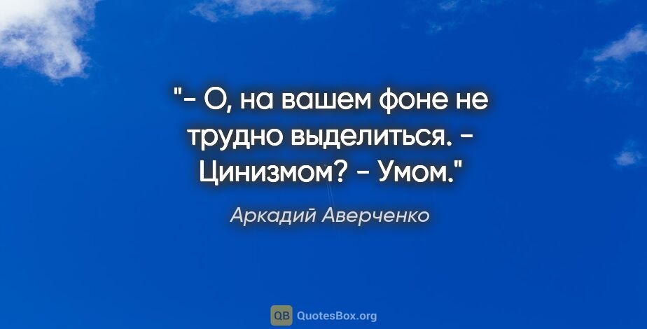 Аркадий Аверченко цитата: "- О, на вашем фоне не трудно выделиться.

- Цинизмом?

- Умом."