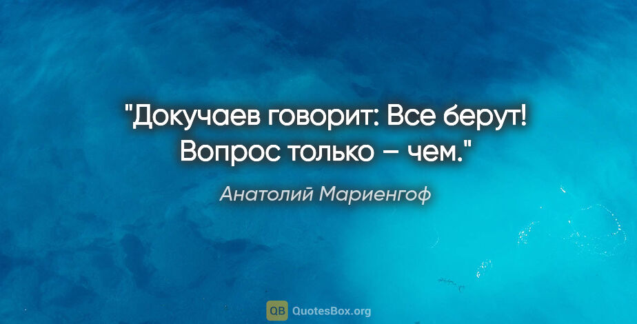 Анатолий Мариенгоф цитата: "Докучаев говоpит: «Все беpут! Вопpос только – чем»."