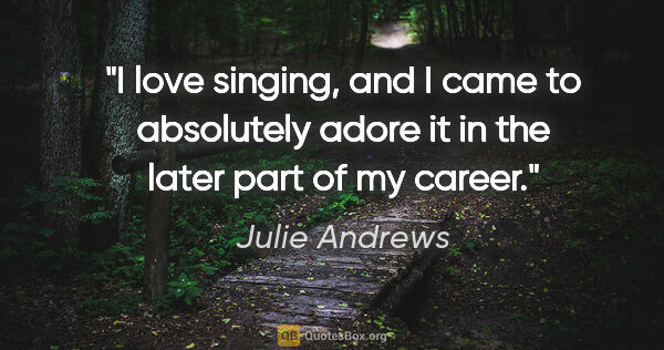 Julie Andrews quote: "I love singing, and I came to absolutely adore it in the later..."