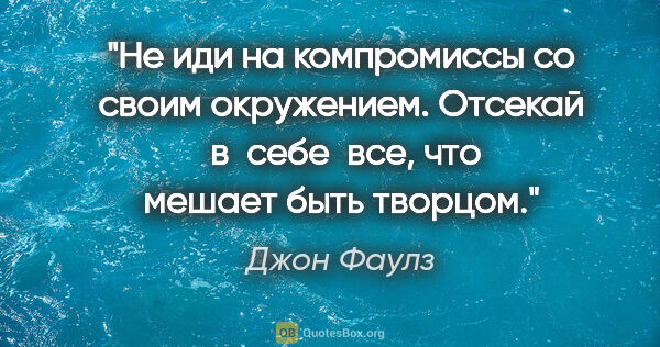 Джон Фаулз цитата: "Не иди на компромиссы со своим окружением. Отсекай  в  себе ..."