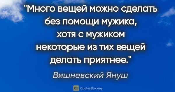 Вишневский Януш цитата: "Много вещей можно сделать без помощи мужика, хотя с мужиком..."