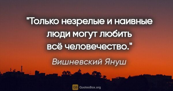 Вишневский Януш цитата: "Только незрелые и наивные люди могут любить всё человечество."