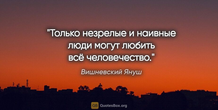 Вишневский Януш цитата: "Только незрелые и наивные люди могут любить всё человечество."