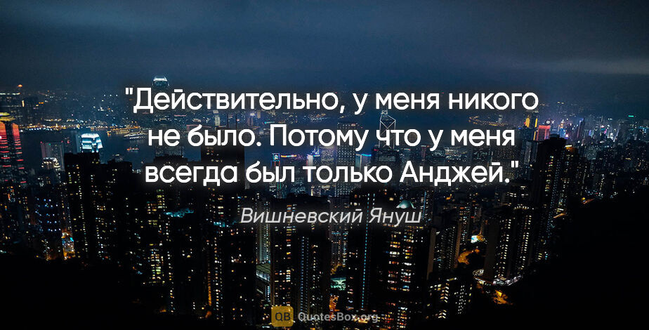 Вишневский Януш цитата: "Действительно, у меня никого не было. Потому что у меня всегда..."
