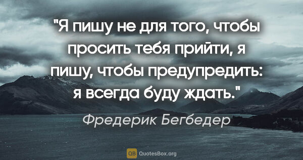 Фредерик Бегбедер цитата: "Я пишу не для того, чтобы просить тебя прийти, я пишу, чтобы..."