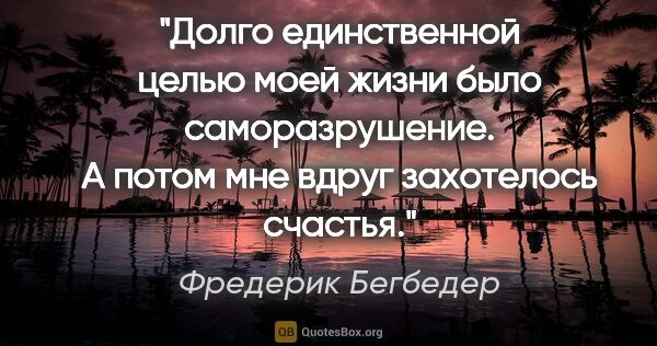 Фредерик Бегбедер цитата: "Долго единственной целью моей жизни было саморазрушение. А..."