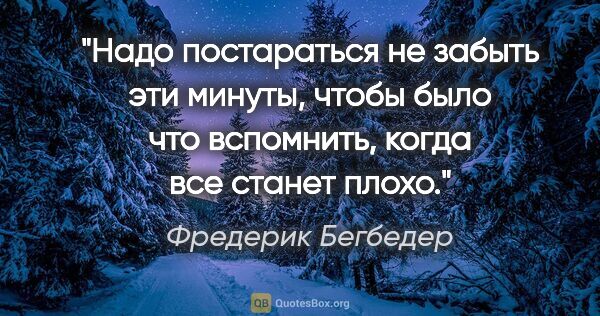 Фредерик Бегбедер цитата: "Надо постараться не забыть эти минуты, чтобы было что..."