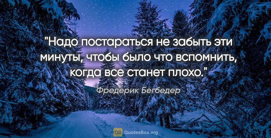 Фредерик Бегбедер цитата: "Надо постараться не забыть эти минуты, чтобы было что..."