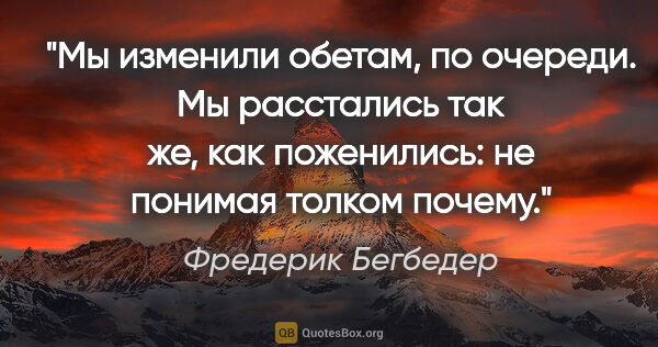 Фредерик Бегбедер цитата: "Мы изменили обетам, по очереди.

Мы расстались так же, как..."