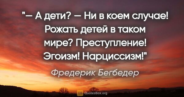 Фредерик Бегбедер цитата: "— А дети?

— Ни в коем случае! Рожать детей в таком мире?..."