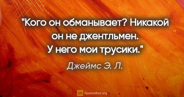 Джеймс Э. Л. цитата: "Кого он обманывает? Никакой он не джентльмен. У него мои трусики."