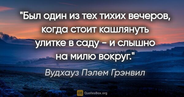 Вудхауз Пэлем Грэнвил цитата: "Был один из тех тихих вечеров, когда стоит кашлянуть улитке в..."