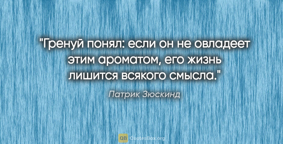 Патрик Зюскинд цитата: "Гренуй понял: если он не овладеет этим ароматом, его жизнь..."