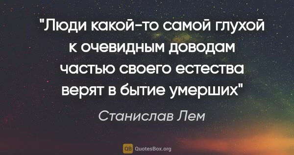 Станислав Лем цитата: "Люди какой-то самой глухой к очевидным доводам частью своего..."