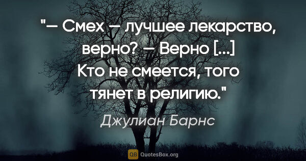 Джулиан Барнс цитата: "— Смех — лучшее лекарство, верно?

— Верно [...] Кто не..."