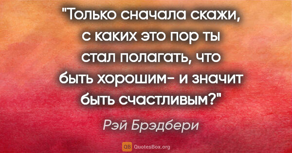 Рэй Брэдбери цитата: "Только сначала скажи, с каких это пор ты стал полагать, что..."