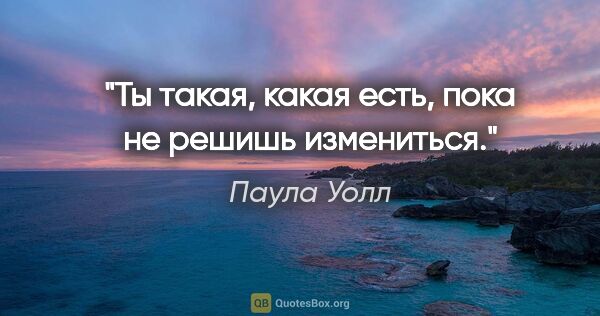 Паула Уолл цитата: "Ты такая, какая есть, пока не решишь измениться."