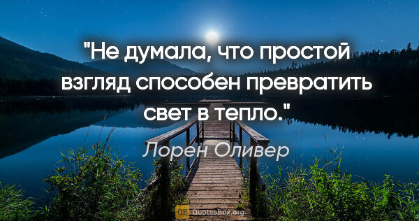 Лорен Оливер цитата: "Не думала, что простой взгляд способен превратить свет в тепло."