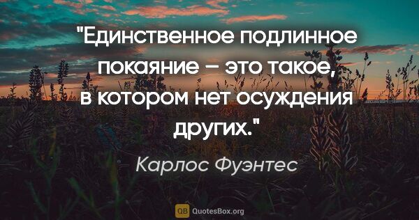 Карлос Фуэнтес цитата: "Единственное подлинное покаяние – это такое, в котором нет..."