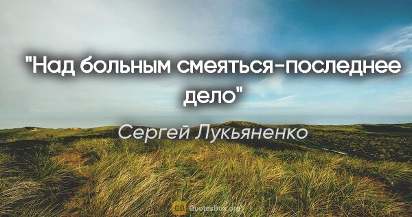 Сергей Лукьяненко цитата: "Над больным смеяться-последнее дело"