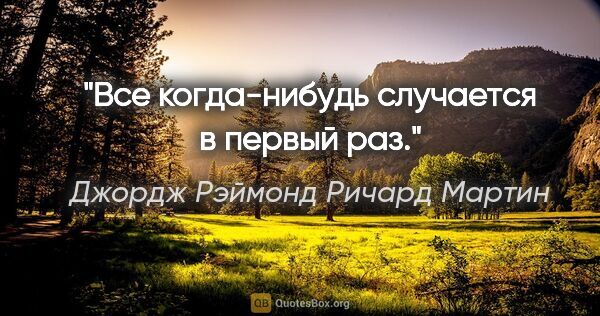 Джордж Рэймонд Ричард Мартин цитата: "Все когда-нибудь случается в первый раз."