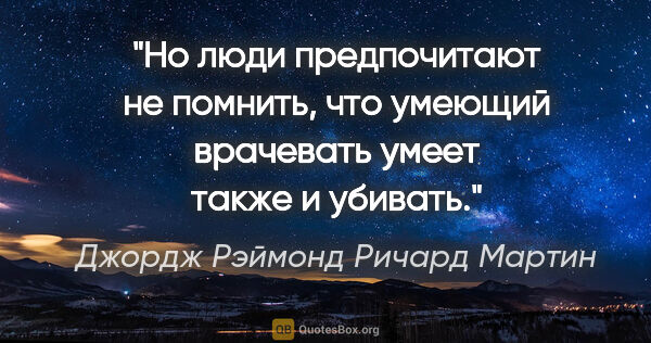 Джордж Рэймонд Ричард Мартин цитата: "Но люди предпочитают не помнить, что умеющий врачевать умеет..."