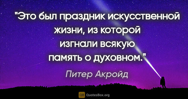 Питер Акройд цитата: "Это был праздник искусственной жизни, из которой изгнали..."