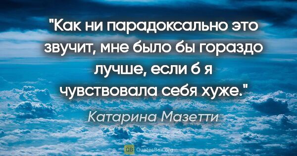 Катарина Мазетти цитата: "Как ни парадоксально это звучит, мне было бы гораздо лучше,..."