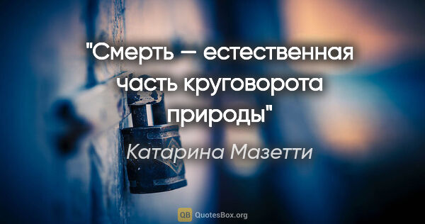 Катарина Мазетти цитата: "Смерть — естественная часть круговорота природы"