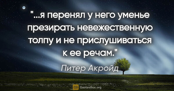 Питер Акройд цитата: "я перенял у него уменье презирать невежественную толпу и не..."