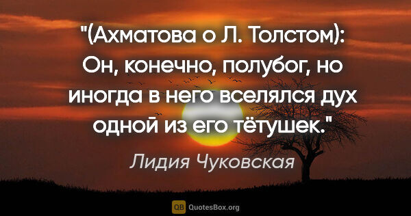 Лидия Чуковская цитата: "(Ахматова о Л. Толстом): Он, конечно, полубог, но иногда в..."