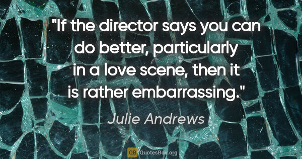 Julie Andrews quote: "If the director says you can do better, particularly in a love..."