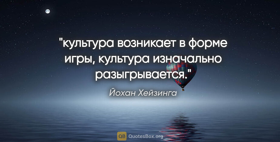 Йохан Хейзинга цитата: "культура возникает в форме игры, культура изначально..."