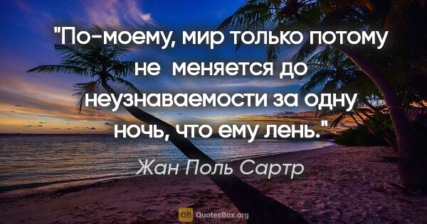 Жан Поль Сартр цитата: "По-моему, мир только потому не  меняется до неузнаваемости за..."