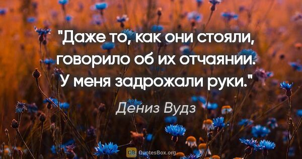 Дениз Вудз цитата: "Даже то, как они стояли, говорило об их отчаянии. У меня..."