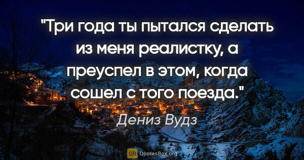 Дениз Вудз цитата: "Три года ты пытался сделать из меня реалистку, а преуспел в..."