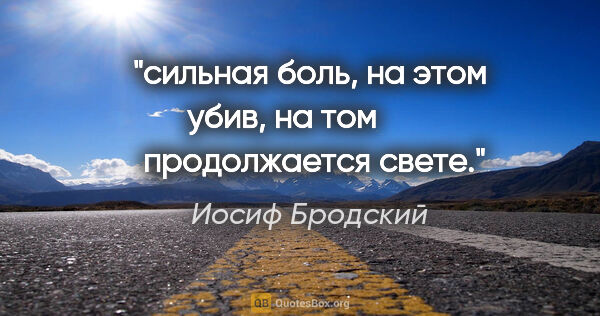 Иосиф Бродский цитата: "сильная боль, на этом убив, на том

        продолжается свете."