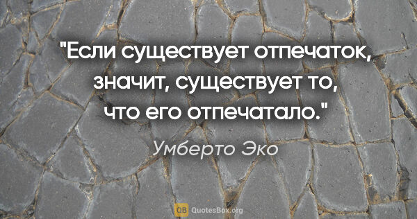 Умберто Эко цитата: "Если существует отпечаток, значит, существует то, что его..."