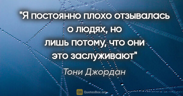 Тони Джордан цитата: "Я постоянно плохо отзывалась о людях, но лишь потому, что они..."