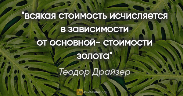 Теодор Драйзер цитата: "всякая стоимость исчисляется в зависимости от основной-..."